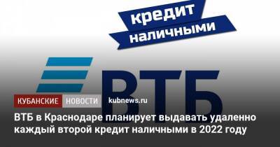 ВТБ в Краснодаре планирует выдавать удаленно каждый второй кредит наличными в 2022 году