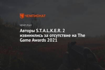 Авторы S.T.A.L.K.E.R. 2 извинились за отсутствие на The Game Awards 2021