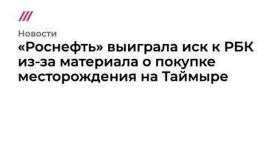 «Роснефть» выиграла иск к РБК из-за материала о покупке месторождения на Таймыре