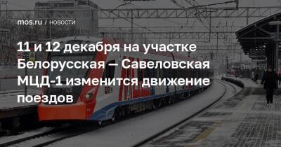 11 и 12 декабря на участке Белорусская — Савеловская МЦД-1 изменится движение поездов