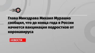 Глава Минздрава Михаил Мурашко сообщил, что до конца года в России начнется вакцинация подростков от коронавируса