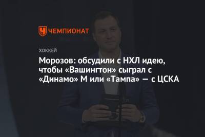 Морозов: обсудили с НХЛ идею, чтобы «Вашингтон» сыграл с «Динамо» М или «Тампа» — с ЦСКА