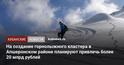На создание горнолыжного кластера в Апшеронском районе планируют привлечь более 20 млрд рублей