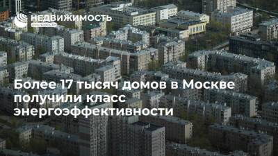 Более 17 тысяч домов в Москве получили класс энергоэффективности