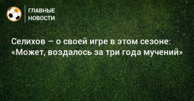 Селихов – о своей игре в этом сезоне: «Может, воздалось за три года мучений»