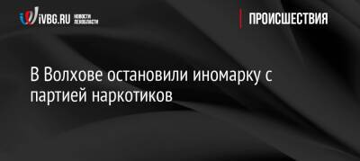 В Волхове остановили иномарку с партией наркотиков - ivbg.ru - Украина - Ленобласть
