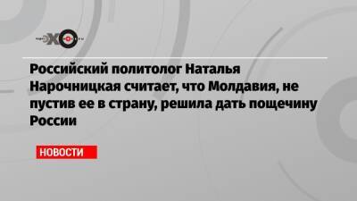 Российский политолог Наталья Нарочницкая считает, что Молдавия, не пустив ее в страну, решила дать пощечину России