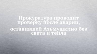 Прокуратура проводит проверку после аварии, оставившей Азьмушкино без света и тепла