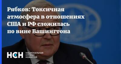 Рябков: Токсичная атмосфера в отношениях США и РФ сложилась по вине Вашингтона