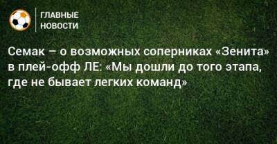 Семак – о возможных соперниках «Зенита» в плей-офф ЛЕ: «Мы дошли до того этапа, где не бывает легких команд»