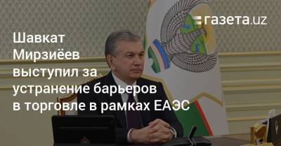 Шавкат Мирзиёев выступил за устранение барьеров в торговле в рамках ЕАЭС