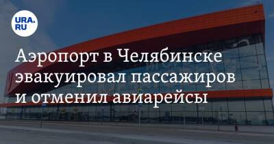 Аэропорт в Челябинске эвакуировал пассажиров и отменил авиарейсы