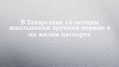 В Татарстане 14-летним школьникам вручили первые в их жизни паспорта