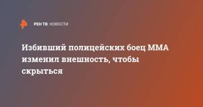 Избивший полицейских боец MMA изменил внешность, чтобы скрыться