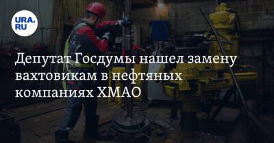 Депутат Госдумы нашел замену вахтовикам в нефтяных компаниях ХМАО