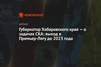 Губернатор Хабаровского края — о задачах СКА: выход в Премьер-Лигу до 2023 года