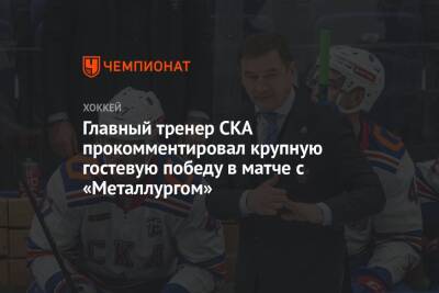 Главный тренер СКА прокомментировал крупную гостевую победу в матче с «Металлургом»