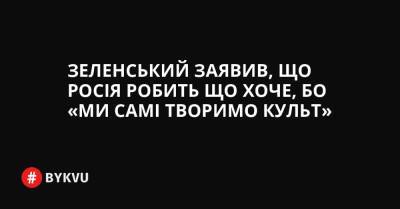 Зеленський заявив, що Росія робить що хоче, бо «Ми самі творимо культ»