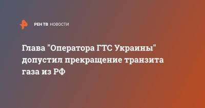 Глава "Оператора ГТС Украины" допустил прекращение транзита газа из РФ