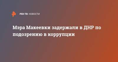 Мэра Макеевки задержали в ДНР по подозрению в коррупции - ren.tv - ДНР - Макеевка