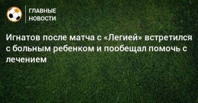 Игнатов после матча с «Легией» встретился с больным ребенком и пообещал помочь с лечением