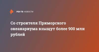 Со строителя Приморского океанариума взыщут более 900 млн рублей