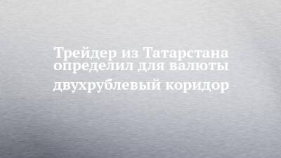 Трейдер из Татарстана определил для валюты двухрублевый коридор
