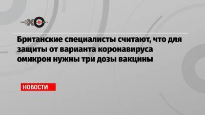 Британские специалисты считают, что для защиты от варианта коронавируса омикрон нужны три дозы вакцины