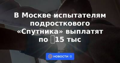 В Москве испытателям подросткового «Спутника» выплатят по ₽15 тыс
