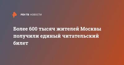 Более 600 тысяч жителей Москвы получили единый читательский билет