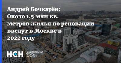Андрей Бочкарёв: Около 1,5 млн кв. метров жилья по реновации введут в Москве в 2022 году