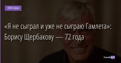 «Я не сыграл и уже не сыграю Гамлета»: Борису Щербакову — 72 года