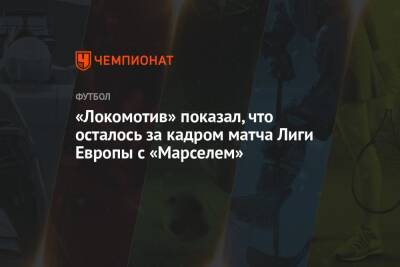 «Локомотив» показал, что осталось за кадром матча Лиги Европы с «Марселем»