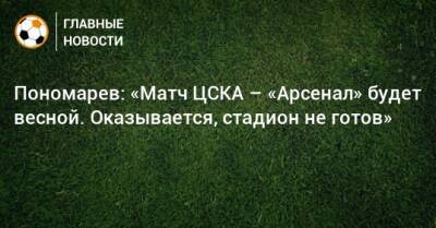 Пономарев: «Матч ЦСКА – «Арсенал» будет весной. Оказывается, стадион не готов»