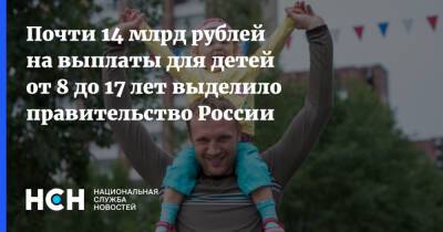 Почти 14 млрд рублей на выплаты для детей от 8 до 17 лет выделило правительство России