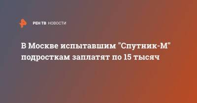 В Москве испытавшим "Спутник-М" подросткам заплатят по 15 тысяч