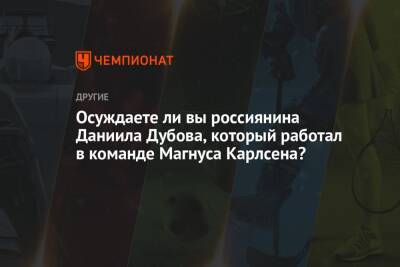 Осуждаете ли вы россиянина Даниила Дубова, который работал в команде Магнуса Карлсена?