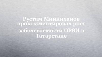 Рустам Минниханов прокомментировал рост заболеваемости ОРВИ в Татарстане
