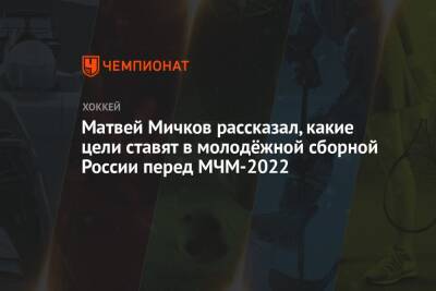 Матвей Мичков рассказал, какие цели ставят в молодёжной сборной России перед МЧМ-2022