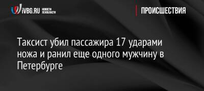 Таксист убил пассажира 17 ударами ножа и ранил еще одного мужчину в Петербурге