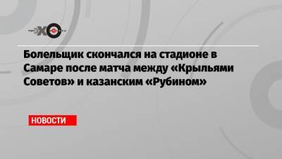 Болельщик скончался на стадионе в Самаре после матча между «Крыльями Советов» и казанским «Рубином»
