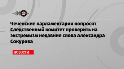 Чеченские парламентарии попросят Следственный комитет проверить на экстремизм недавние слова Александра Сокурова