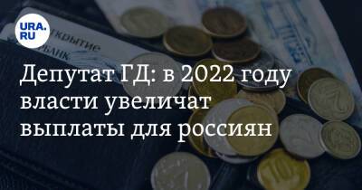 Депутат ГД: в 2022 году власти увеличат выплаты для россиян