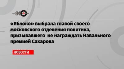 «Яблоко» выбрала главой своего московского отделения политика, призывавшего не награждать Навального премией Сахарова