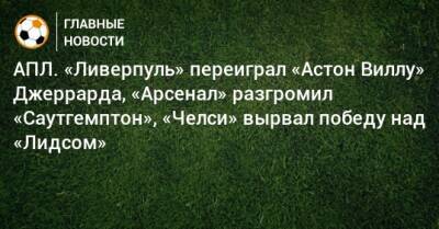 АПЛ. «Ливерпуль» переиграл «Астон Виллу» Джеррарда, «Арсенал» разгромил «Саутгемптон», «Челси» вырвал победу над «Лидсом»