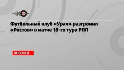 Футбольный клуб «Урал» разгромил «Ростов» в матче 18-го тура РПЛ