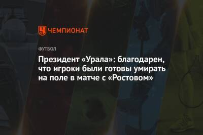 Президент «Урала»: благодарен, что игроки были готовы умирать на поле в матче с «Ростовом»