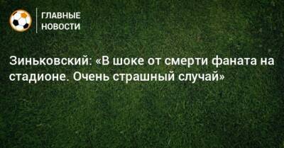 Зиньковский: «В шоке от смерти фаната на стадионе. Очень страшный случай»