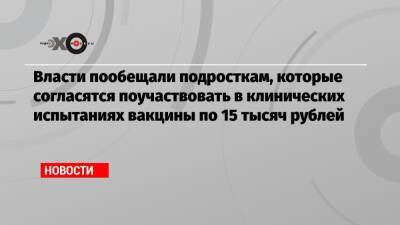 Власти пообещали подросткам, которые согласятся поучаствовать в клинических испытаниях вакцины по 15 тысяч рублей