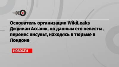 Основатель организации WikiLeaks Джулиан Ассанж, по данным его невесты, перенес инсульт, находясь в тюрьме в Лондоне